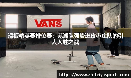 滑板精英赛排位赛:芜湖队强势进攻枣庄队的引人入胜之战